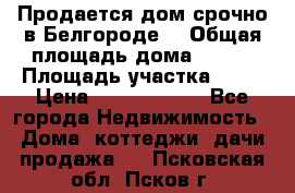Продается дом срочно в Белгороде. › Общая площадь дома ­ 275 › Площадь участка ­ 11 › Цена ­ 25 000 000 - Все города Недвижимость » Дома, коттеджи, дачи продажа   . Псковская обл.,Псков г.